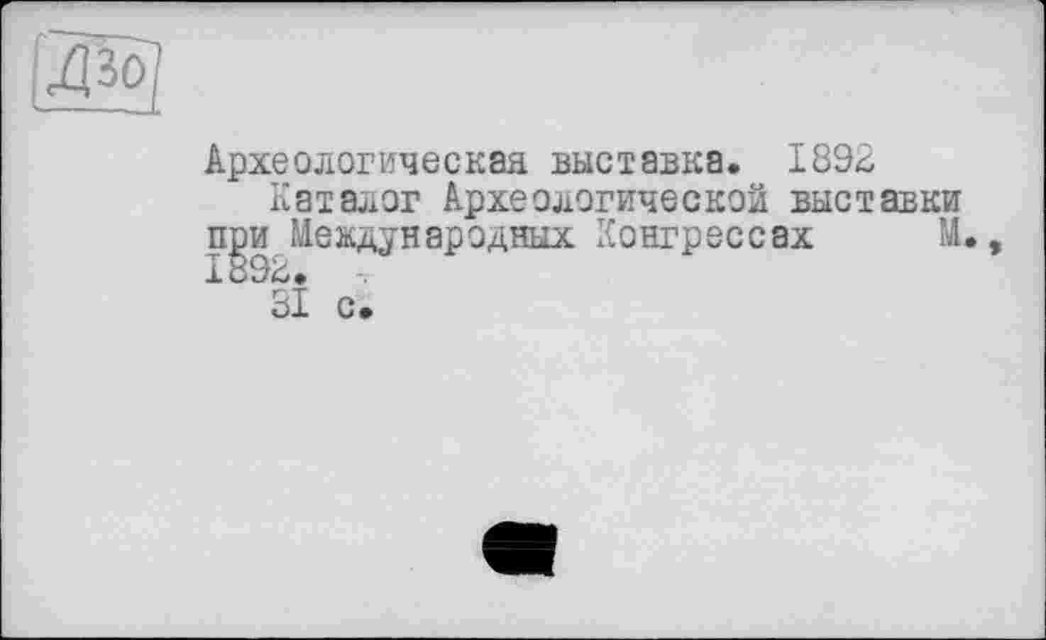 ﻿Археологическая выставка. 1892
Каталог Археологической выставки при Международных Конгрессах М., 1892.
31 с.